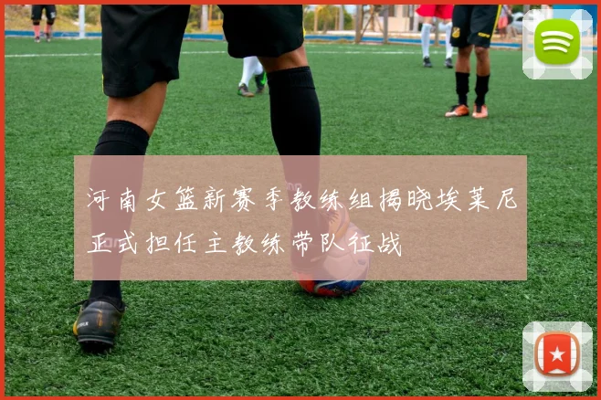 河南女篮新赛季教练组揭晓埃莱尼正式担任主教练带队征战
