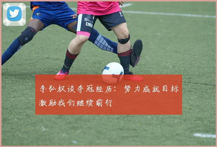 李弘权谈夺冠经历：努力成就目标激励我们继续前行