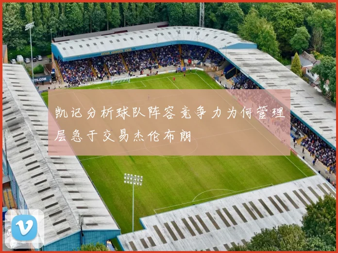 凯记分析球队阵容竞争力为何管理层急于交易杰伦布朗