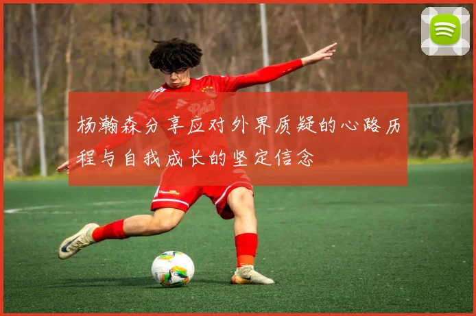 杨瀚森分享应对外界质疑的心路历程与自我成长的坚定信念