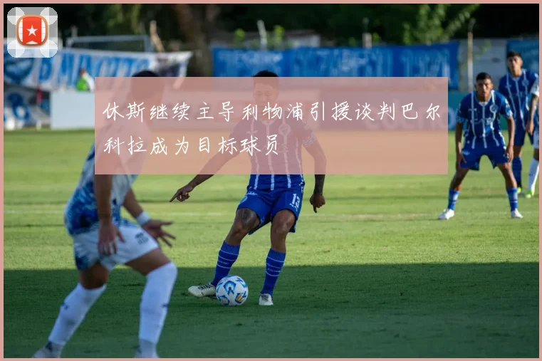 休斯继续主导利物浦引援谈判巴尔科拉成为目标球员