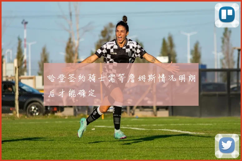 哈登签约骑士需等詹姆斯情况明朗后才能确定