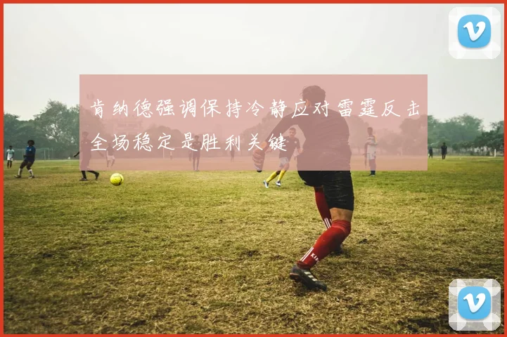 肯纳德强调保持冷静应对雷霆反击全场稳定是胜利关键