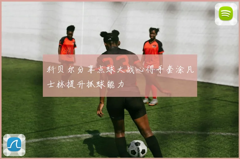 科贝尔分享点球大战心得手套涂凡士林提升抓球能力