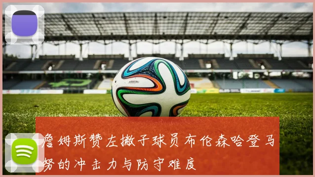 詹姆斯赞左撇子球员布伦森哈登马努的冲击力与防守难度