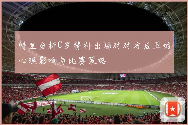 特里分析C罗替补出场对对方后卫的心理影响与比赛策略