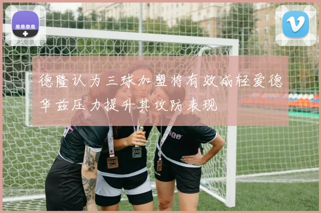 德隆认为三球加盟将有效减轻爱德华兹压力提升其攻防表现
