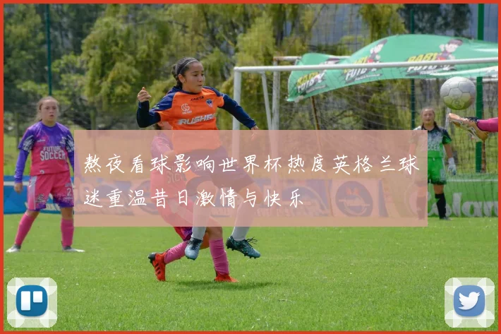熬夜看球影响世界杯热度英格兰球迷重温昔日激情与快乐