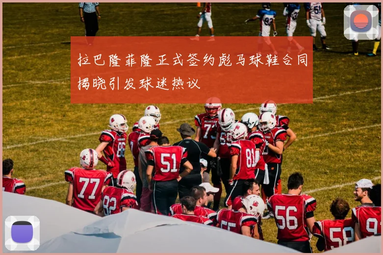拉巴隆菲隆正式签约彪马球鞋合同揭晓引发球迷热议