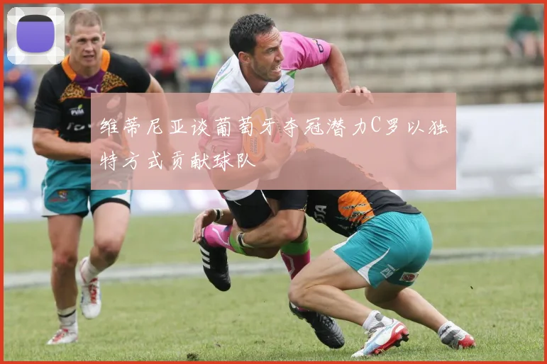维蒂尼亚谈葡萄牙夺冠潜力C罗以独特方式贡献球队