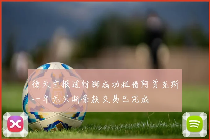 德天空报道特狮成功租借阿贾克斯一年无买断条款交易已完成