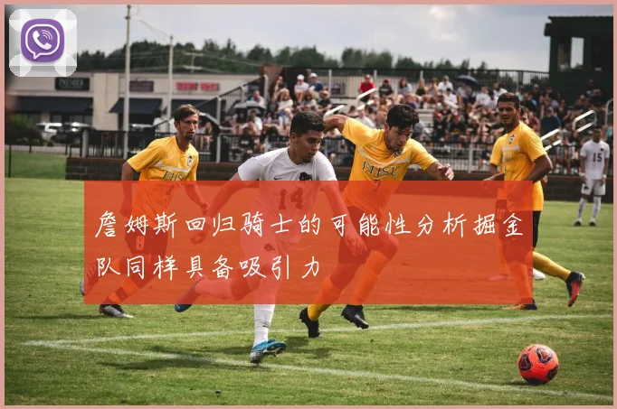 詹姆斯回归骑士的可能性分析掘金队同样具备吸引力
