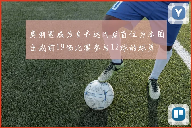 奥利塞成为自齐达内后首位为法国出战前19场比赛参与12球的球员